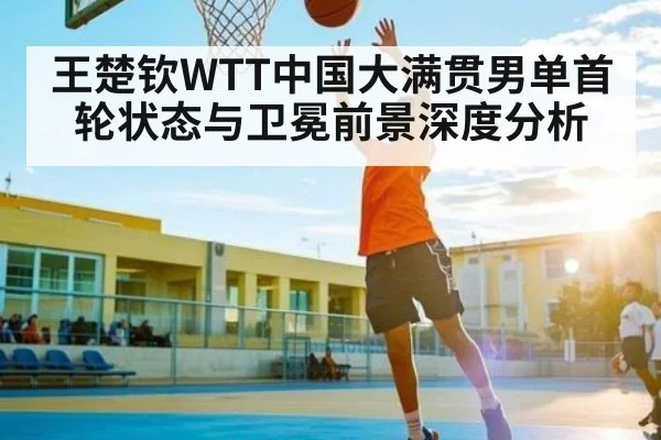 王楚钦WTT中国大满贯男单首轮状态与卫冕前景深度分析 - TianBo Sports