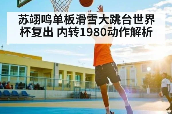 苏翊鸣单板滑雪大跳台世界杯复出 内转1980动作解析